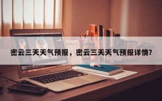 密云三天天气预报，密云三天天气预报详情？