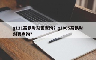g121高铁时刻表查询？g1005高铁时刻表查询？