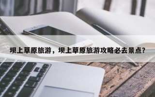 坝上草原旅游，坝上草原旅游攻略必去景点？