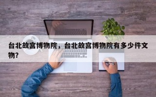 台北故宫博物院，台北故宫博物院有多少件文物？