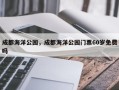 成都海洋公园，成都海洋公园门票60岁免费吗