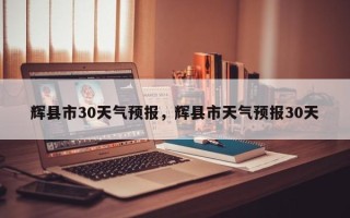 辉县市30天气预报，辉县市天气预报30天