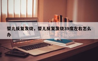 婴儿反复发烧，婴儿反复发烧39度左右怎么办