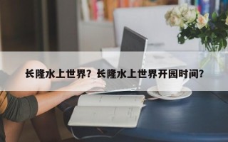 长隆水上世界？长隆水上世界开园时间？