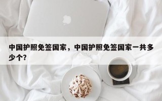 中国护照免签国家，中国护照免签国家一共多少个？