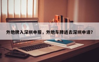 外地牌入深圳申报，外地车牌进去深圳申请？