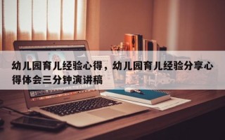 幼儿园育儿经验心得，幼儿园育儿经验分享心得体会三分钟演讲稿