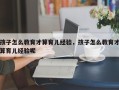 孩子怎么教育才算育儿经验，孩子怎么教育才算育儿经验呢