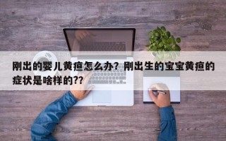 刚出的婴儿黄疸怎么办？刚出生的宝宝黄疸的症状是啥样的?？