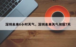 深圳未来6小时天气，深圳未来天气预报7天