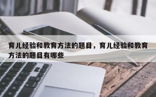 育儿经验和教育方法的题目，育儿经验和教育方法的题目有哪些