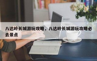 八达岭长城游玩攻略，八达岭长城游玩攻略必去景点
