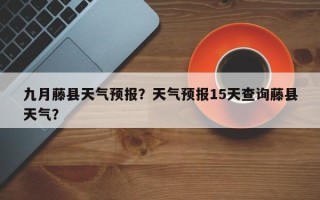 九月藤县天气预报？天气预报15天查询藤县天气？