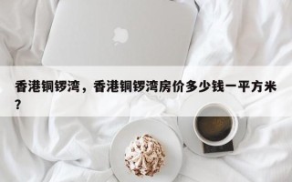 香港铜锣湾，香港铜锣湾房价多少钱一平方米？