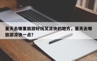 夏天去哪里旅游好玩又凉快的地方，夏天去哪旅游凉快一点？