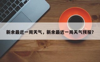 新余最近一周天气，新余最近一周天气预报？
