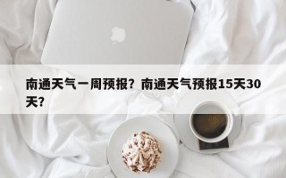 南通天气一周预报？南通天气预报15天30天？