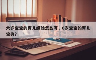 六岁宝宝的育儿经验怎么写，6岁宝宝的育儿宝典？