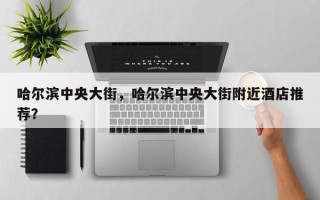 哈尔滨中央大街，哈尔滨中央大街附近酒店推荐？