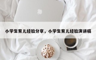 小学生育儿经验分享，小学生育儿经验演讲稿