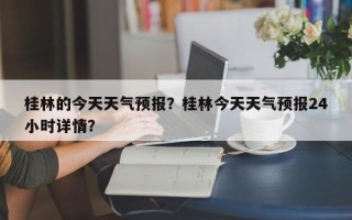 桂林的今天天气预报？桂林今天天气预报24小时详情？