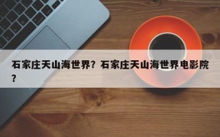 石家庄天山海世界？石家庄天山海世界电影院？