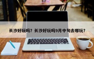 长沙好玩吗？长沙好玩吗9月中旬去哪玩？