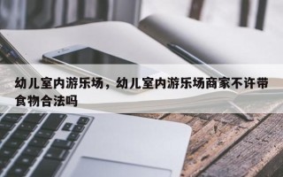 幼儿室内游乐场，幼儿室内游乐场商家不许带食物合法吗