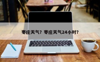 枣庄天气？枣庄天气24小时？