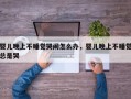 婴儿晚上不睡觉哭闹怎么办，婴儿晚上不睡觉总是哭