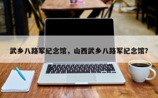武乡八路军纪念馆，山西武乡八路军纪念馆？