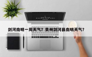 剑河南明一周天气？贵州剑河县南明天气？