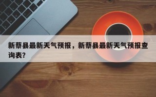 新蔡县最新天气预报，新蔡县最新天气预报查询表？