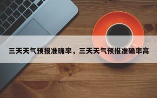 三天天气预报准确率，三天天气预报准确率高