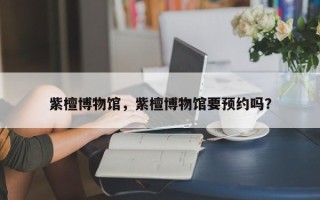 紫檀博物馆，紫檀博物馆要预约吗？