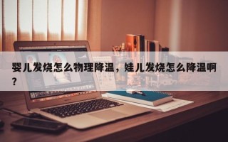 婴儿发烧怎么物理降温，娃儿发烧怎么降温啊？