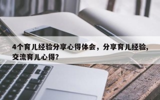 4个育儿经验分享心得体会，分享育儿经验,交流育儿心得？
