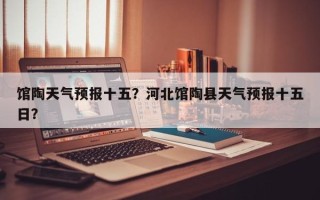 馆陶天气预报十五？河北馆陶县天气预报十五日？