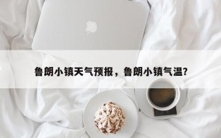 鲁朗小镇天气预报，鲁朗小镇气温？