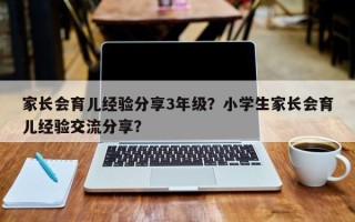 家长会育儿经验分享3年级？小学生家长会育儿经验交流分享？