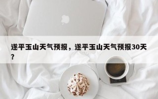 遂平玉山天气预报，遂平玉山天气预报30天？