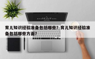 育儿知识经验准备包括哪些？育儿知识经验准备包括哪些方面？
