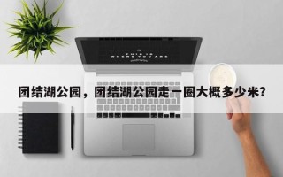团结湖公园，团结湖公园走一圈大概多少米？