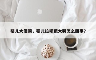 婴儿大便闹，婴儿拉粑粑大哭怎么回事？