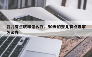 婴儿有点咳嗽怎么办，50天的婴儿有点咳嗽怎么办