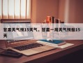 甘肃天气预15天气，甘肃一周天气预报15天