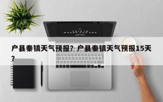 户县秦镇天气预报？户县秦镇天气预报15天？