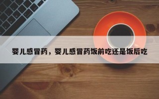 婴儿感冒药，婴儿感冒药饭前吃还是饭后吃