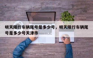 明天限行车辆尾号是多少号，明天限行车辆尾号是多少号天津市