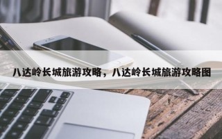 八达岭长城旅游攻略，八达岭长城旅游攻略图